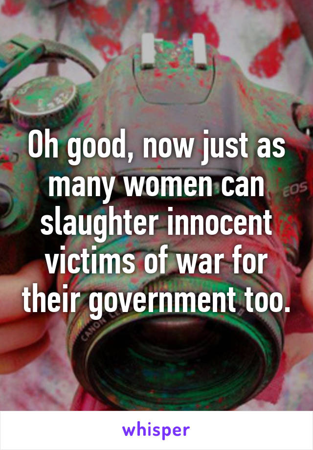 Oh good, now just as many women can slaughter innocent victims of war for their government too.