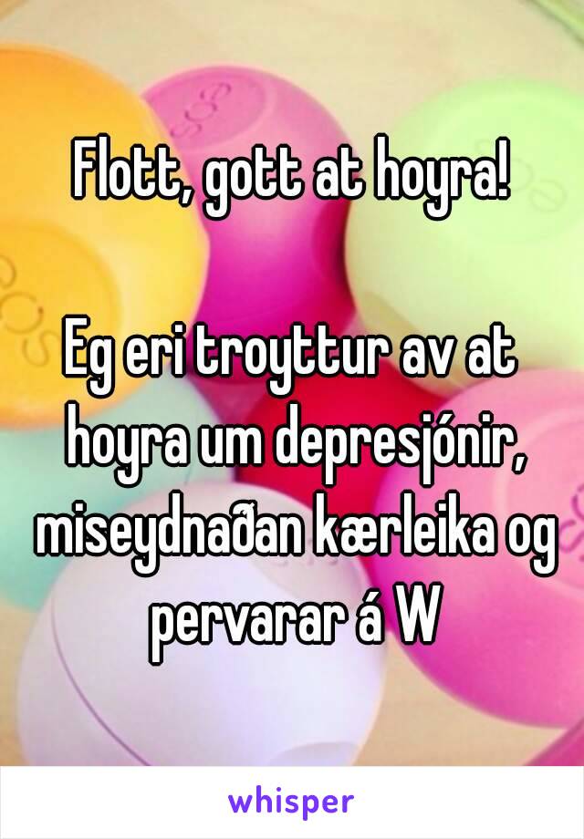 Flott, gott at hoyra!

Eg eri troyttur av at hoyra um depresjónir, miseydnaðan kærleika og pervarar á W