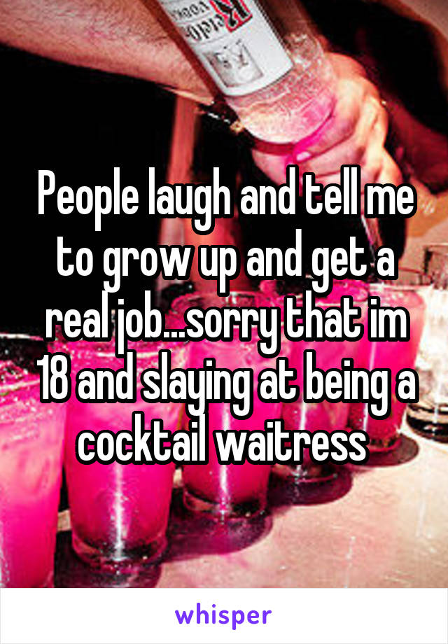 People laugh and tell me to grow up and get a real job...sorry that im 18 and slaying at being a cocktail waitress 