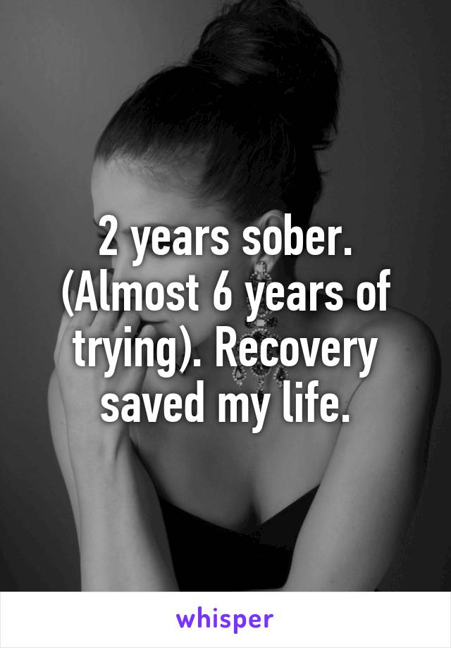 2 years sober. (Almost 6 years of trying). Recovery saved my life.