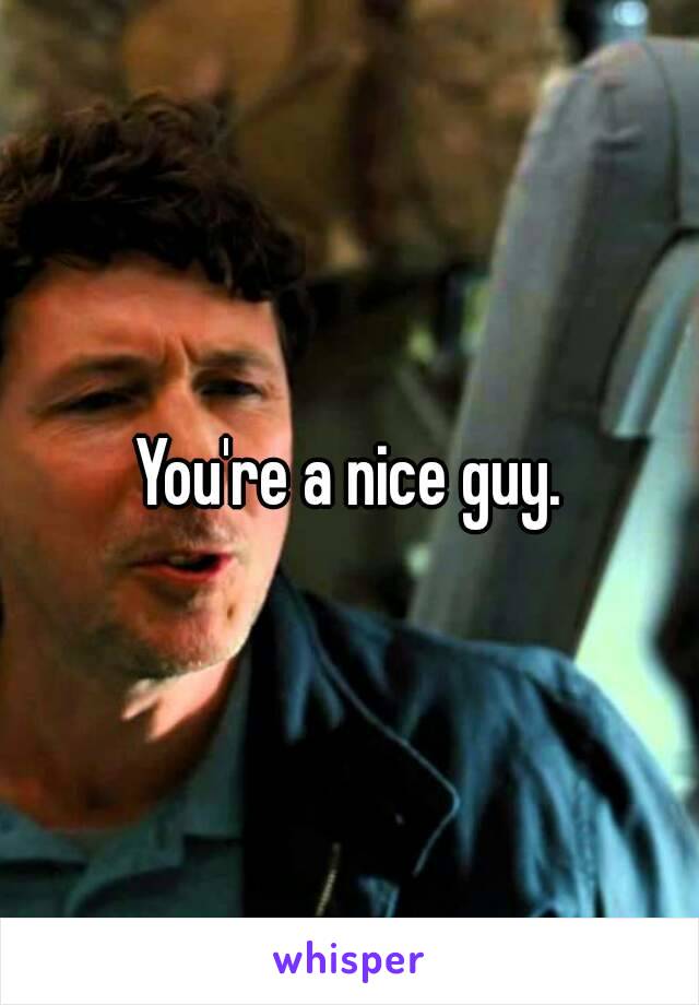 You're a nice guy.