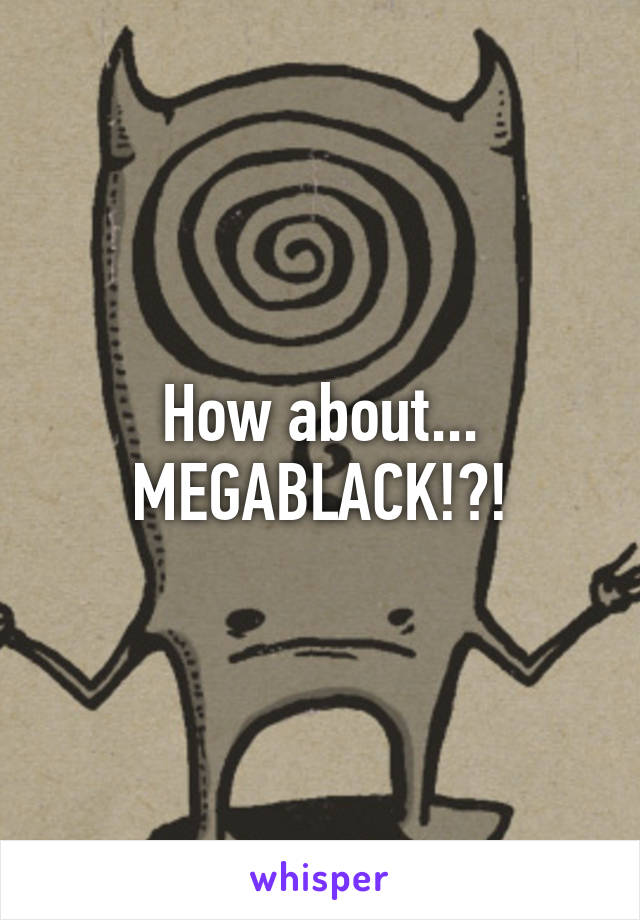 How about... MEGABLACK!?!