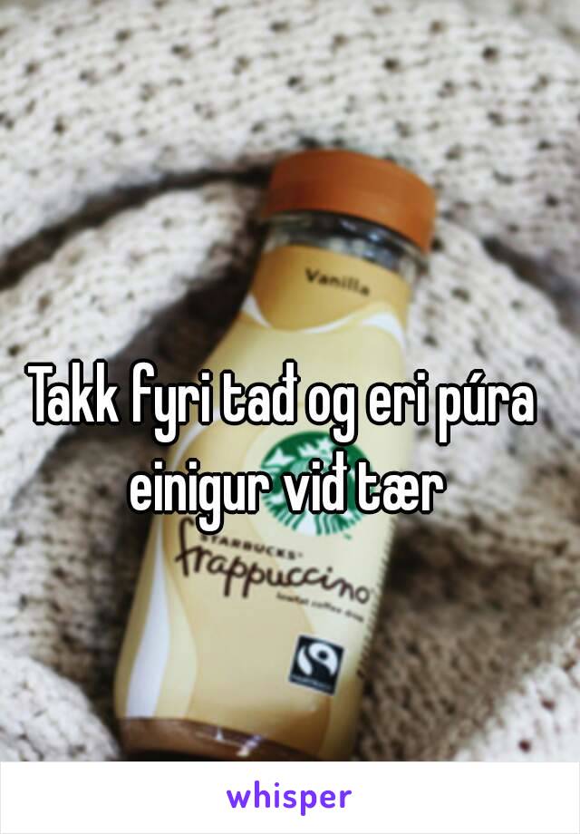 Takk fyri tađ og eri púra einigur viđ tær