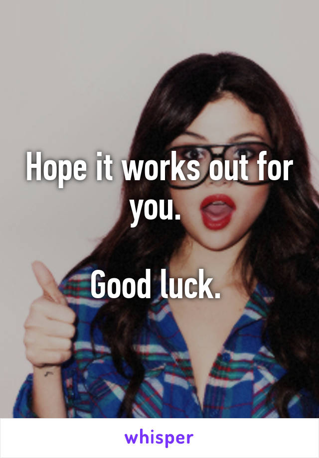 Hope it works out for you. 

Good luck. 