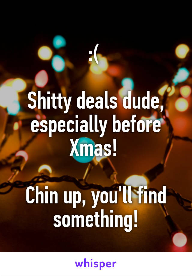 :( 

Shitty deals dude, especially before Xmas! 

Chin up, you'll find something!