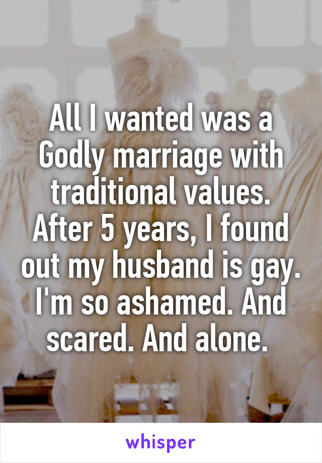 All I wanted was a Godly marriage with traditional values. After 5 years, I found out my husband is gay. I'm so ashamed. And scared. And alone. 