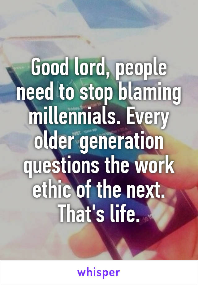 Good lord, people need to stop blaming millennials. Every older generation questions the work ethic of the next. That's life.