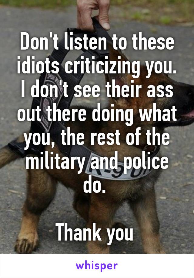 Don't listen to these idiots criticizing you. I don't see their ass out there doing what you, the rest of the military and police do. 

Thank you 