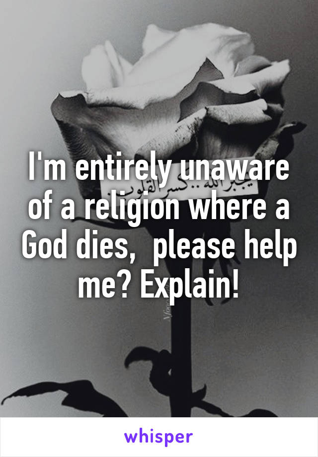 I'm entirely unaware of a religion where a God dies,  please help me? Explain!