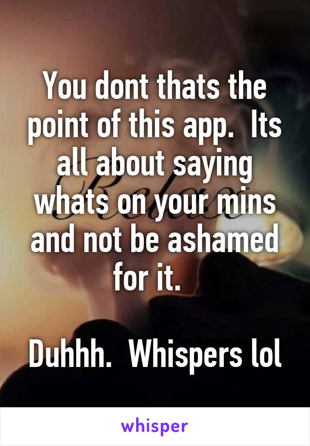 You dont thats the point of this app.  Its all about saying whats on your mins and not be ashamed for it.  

Duhhh.  Whispers lol