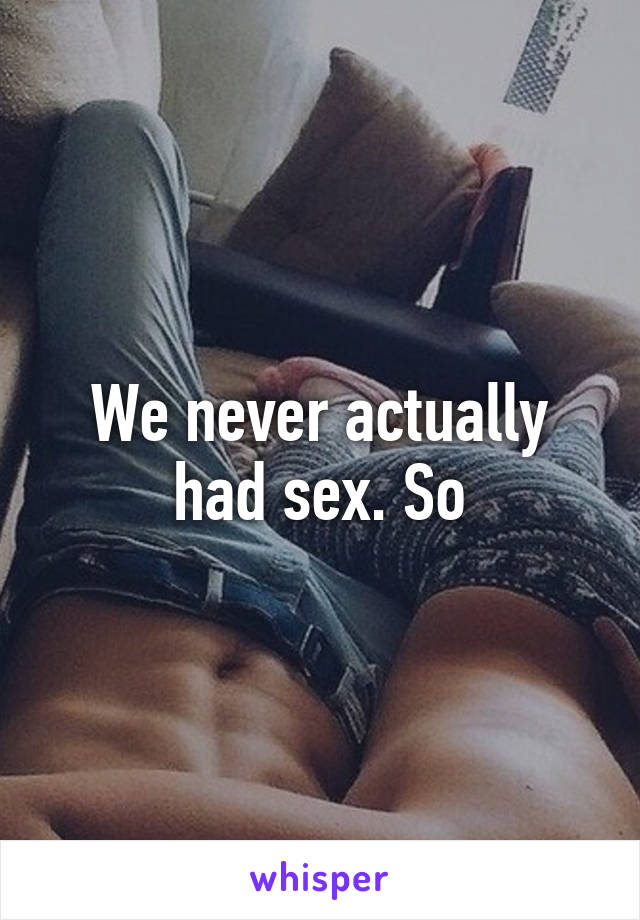 We never actually had sex. So