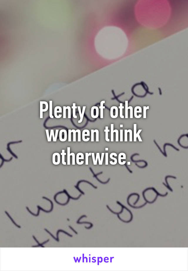 Plenty of other women think otherwise. 