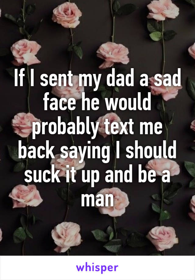 If I sent my dad a sad face he would probably text me back saying I should suck it up and be a man