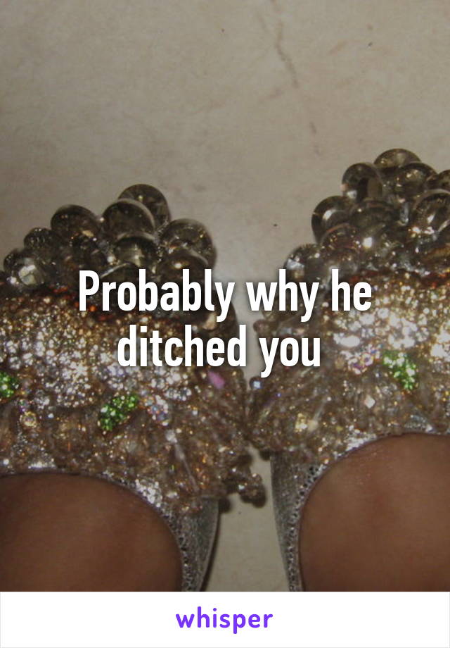 Probably why he ditched you 