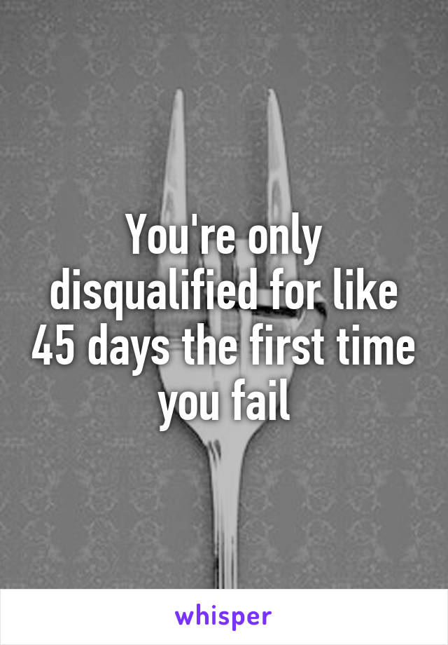 You're only disqualified for like 45 days the first time you fail