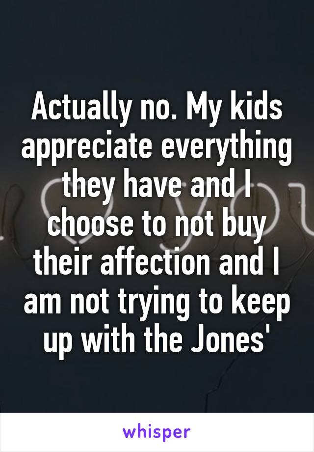 Actually no. My kids appreciate everything they have and I choose to not buy their affection and I am not trying to keep up with the Jones'