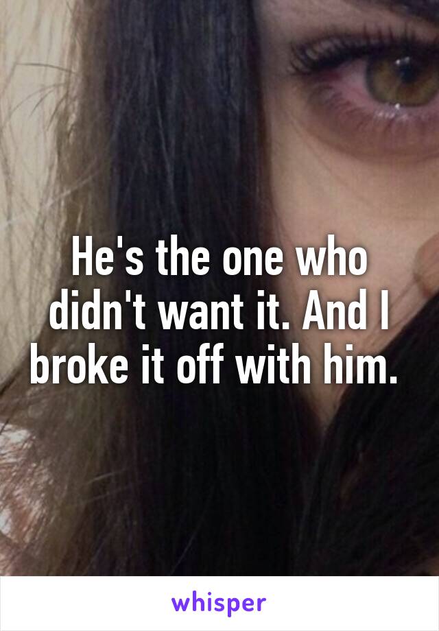 He's the one who didn't want it. And I broke it off with him. 