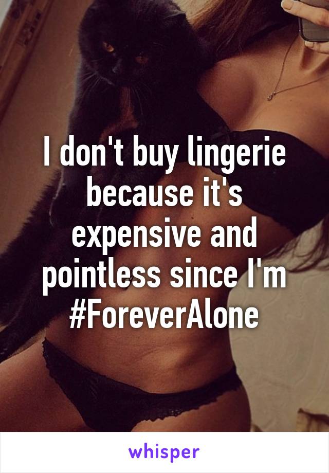 I don't buy lingerie because it's expensive and pointless since I'm #ForeverAlone