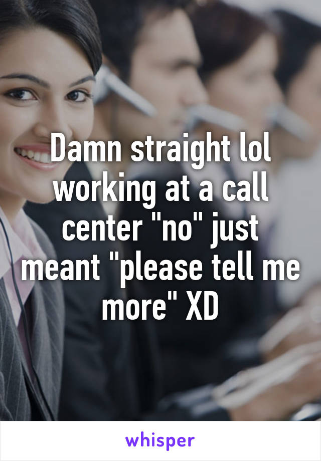 Damn straight lol working at a call center "no" just meant "please tell me more" XD