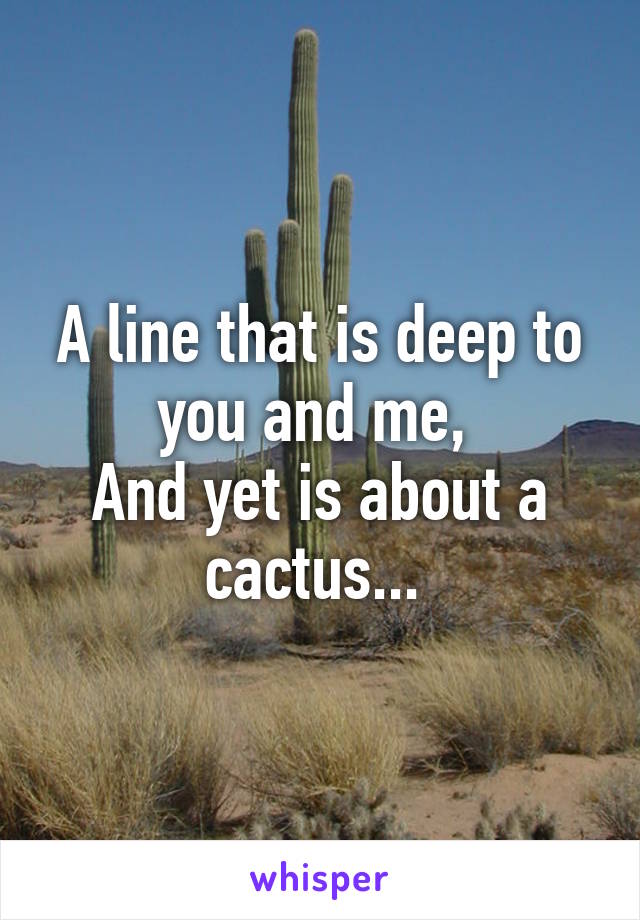 A line that is deep to you and me, 
And yet is about a cactus... 