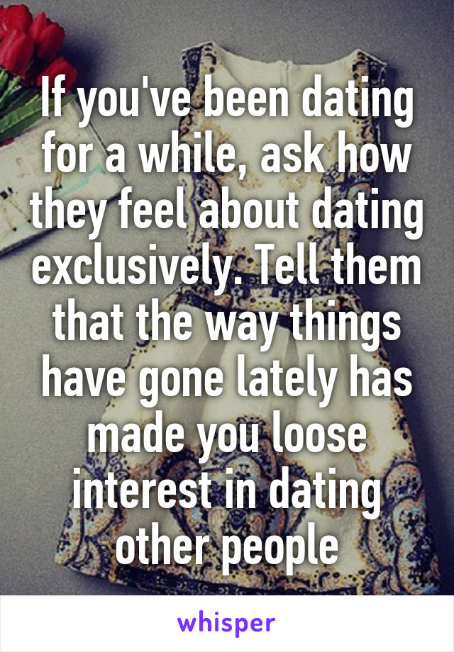 If you've been dating for a while, ask how they feel about dating exclusively. Tell them that the way things have gone lately has made you loose interest in dating other people