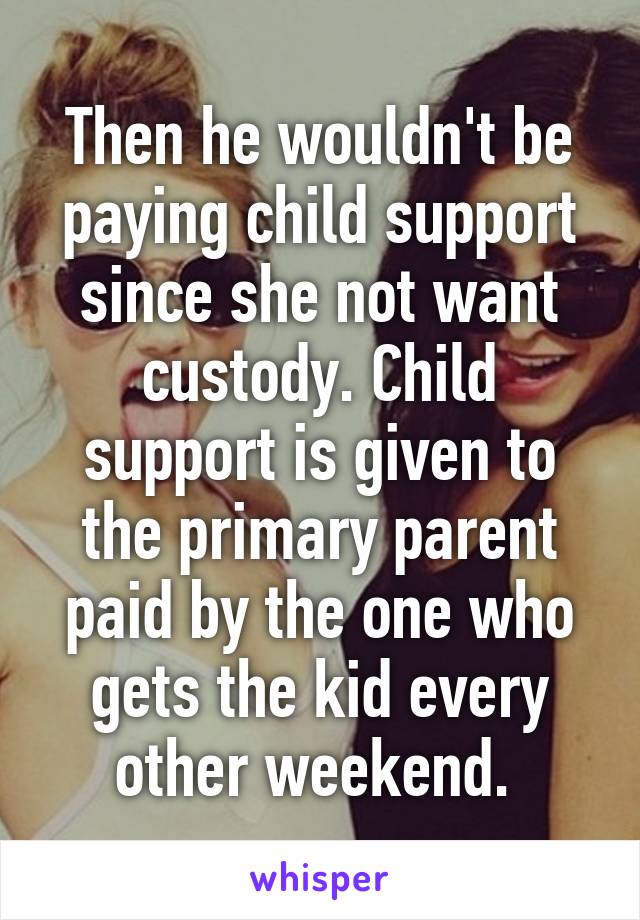 Then he wouldn't be paying child support since she not want custody. Child support is given to the primary parent paid by the one who gets the kid every other weekend. 