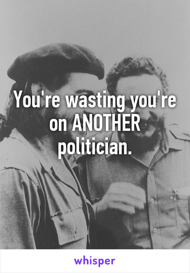 You're wasting you're on ANOTHER politician.
