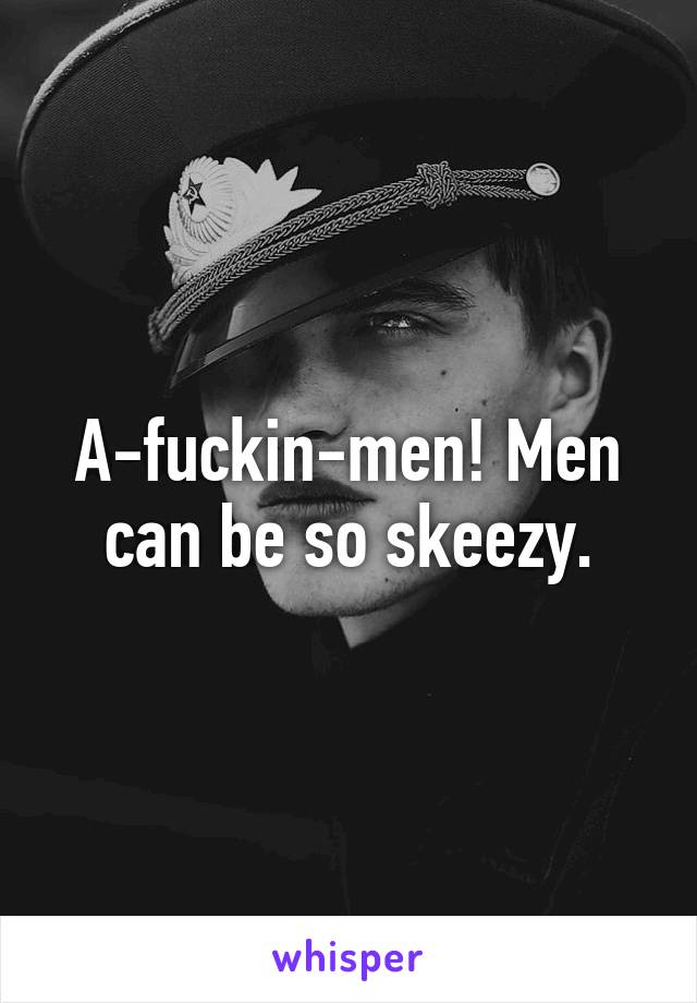 A-fuckin-men! Men can be so skeezy.