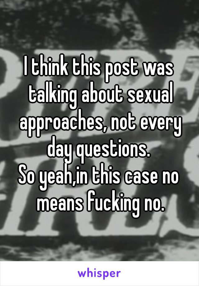 I think this post was talking about sexual approaches, not every day questions. 
So yeah,in this case no means fucking no.