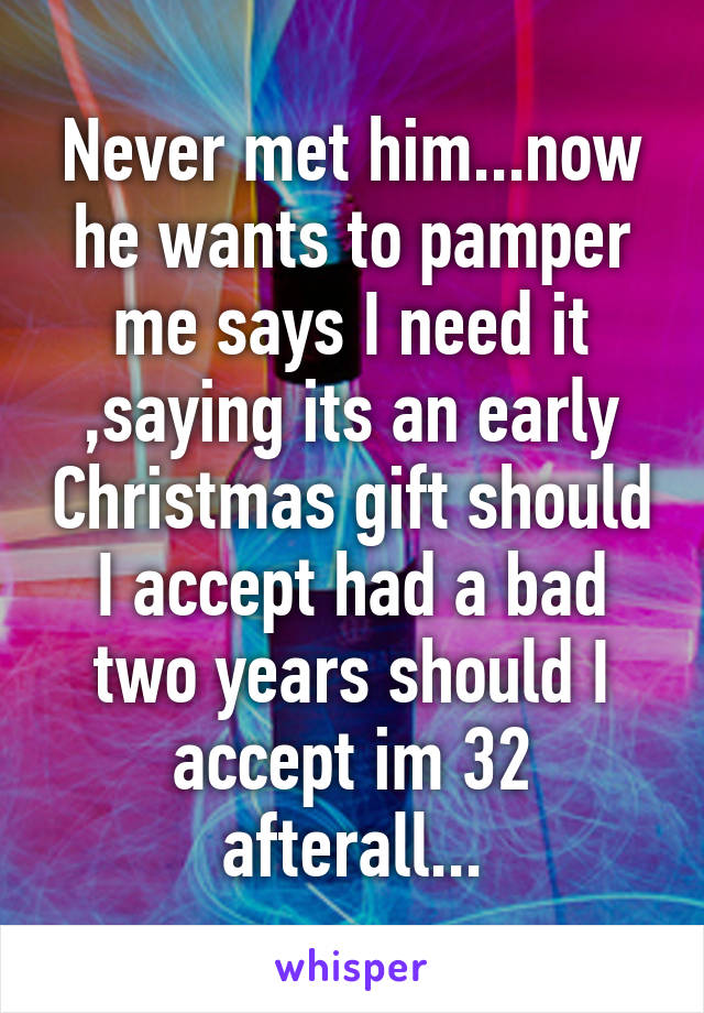 Never met him...now he wants to pamper me says I need it ,saying its an early Christmas gift should I accept had a bad two years should I accept im 32 afterall...