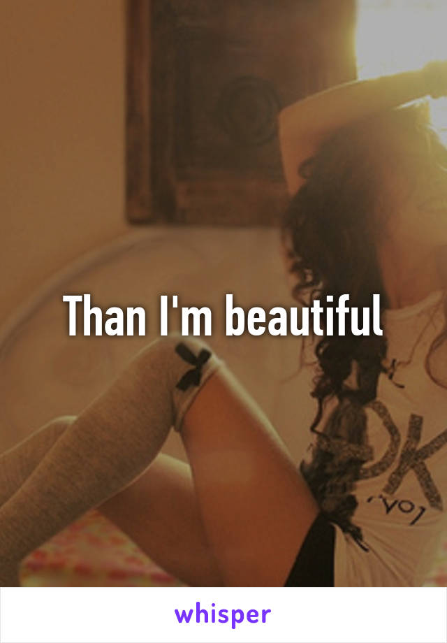 Than I'm beautiful