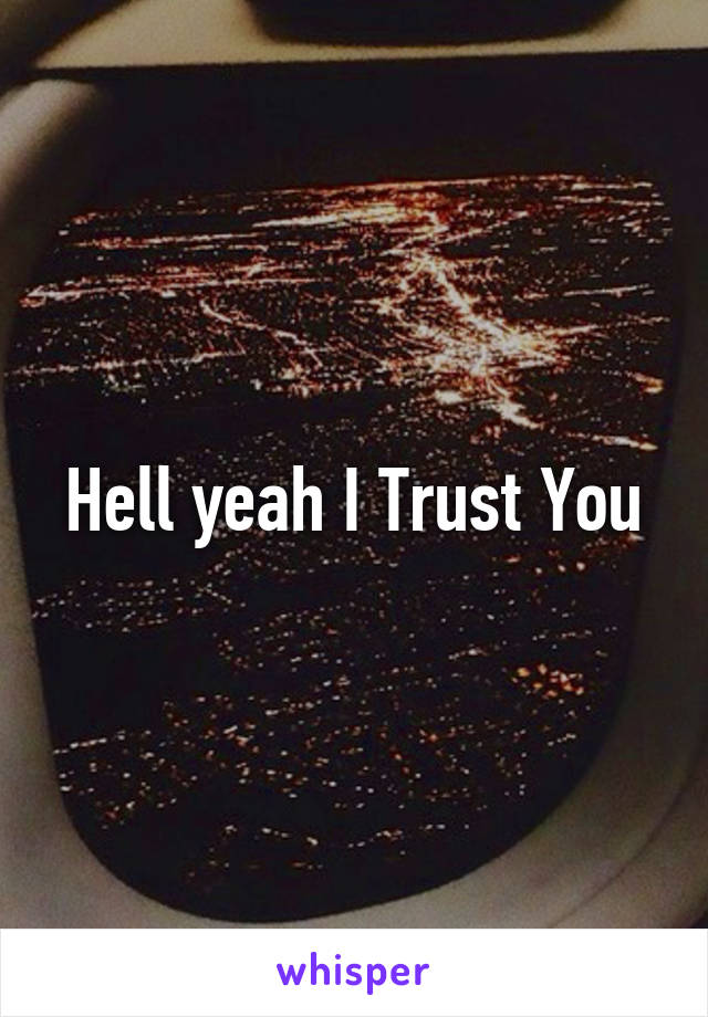 Hell yeah I Trust You