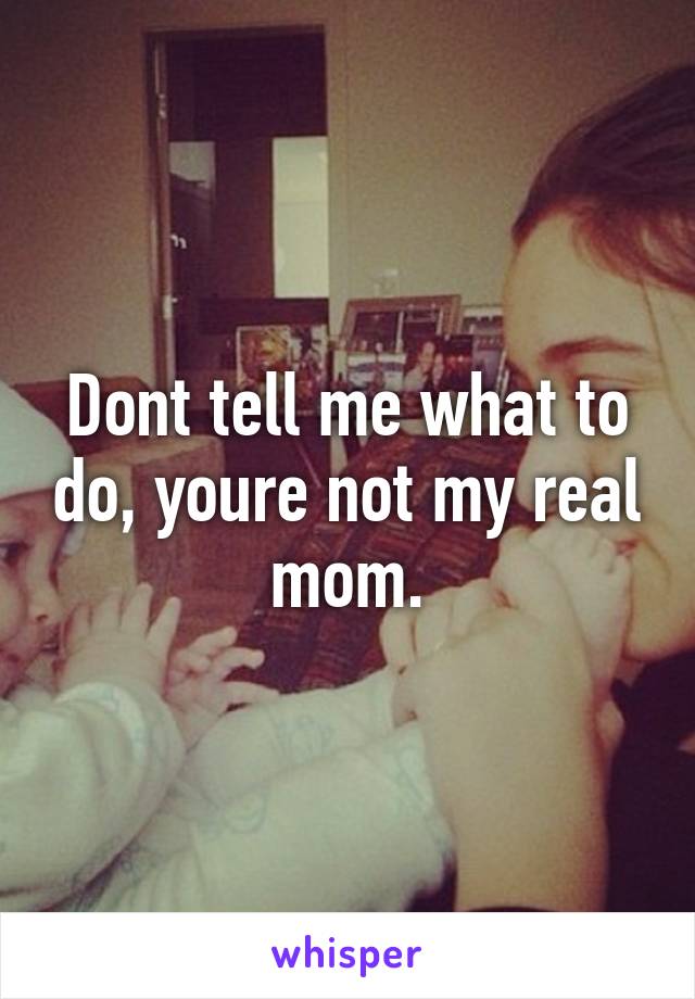 Dont tell me what to do, youre not my real mom.