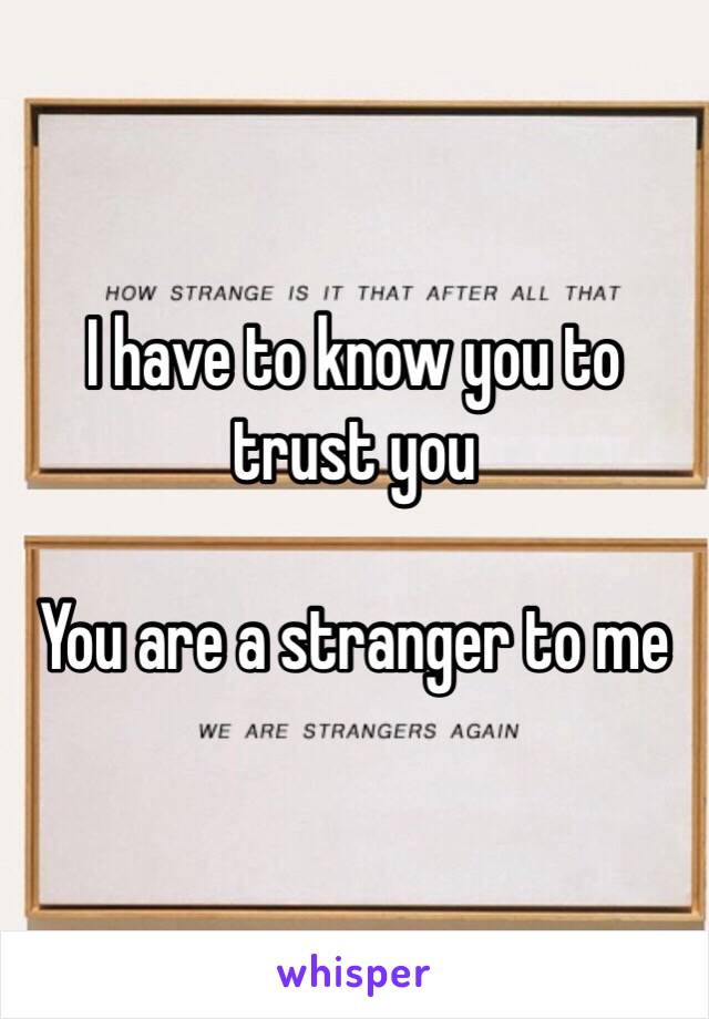 I have to know you to trust you

You are a stranger to me