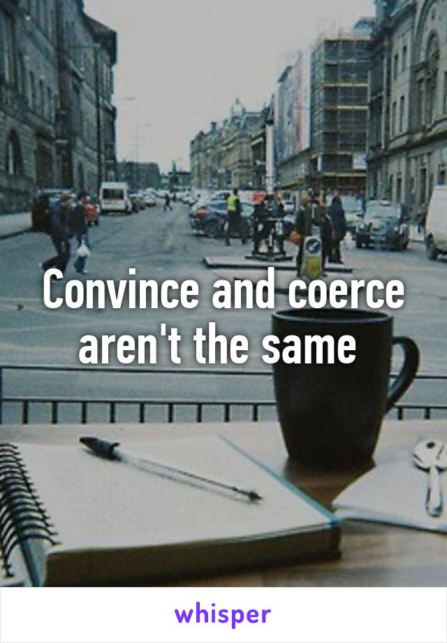 Convince and coerce aren't the same 