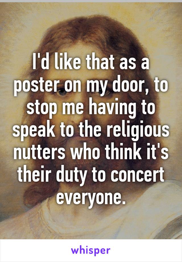 I'd like that as a poster on my door, to stop me having to speak to the religious nutters who think it's their duty to concert everyone.