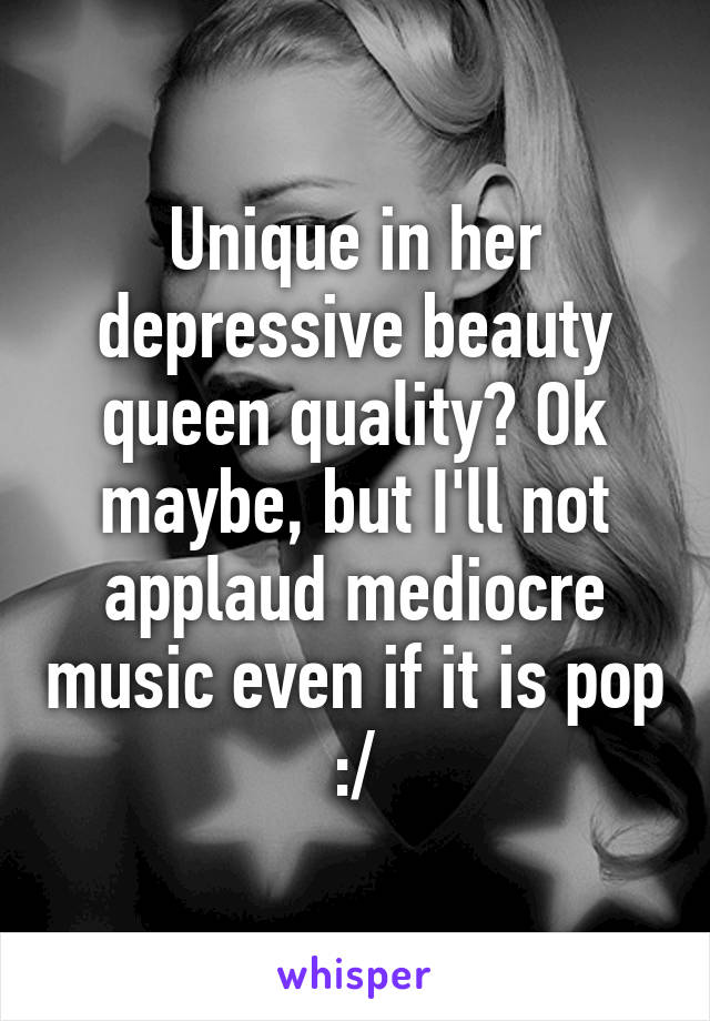 Unique in her depressive beauty queen quality? Ok maybe, but I'll not applaud mediocre music even if it is pop :/