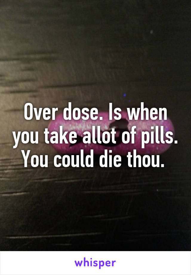 Over dose. Is when you take allot of pills. You could die thou. 