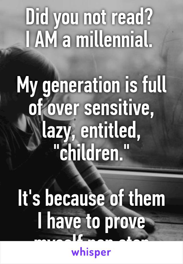 Did you not read? 
I AM a millennial. 

My generation is full of over sensitive, lazy, entitled, "children."

It's because of them I have to prove myself non stop