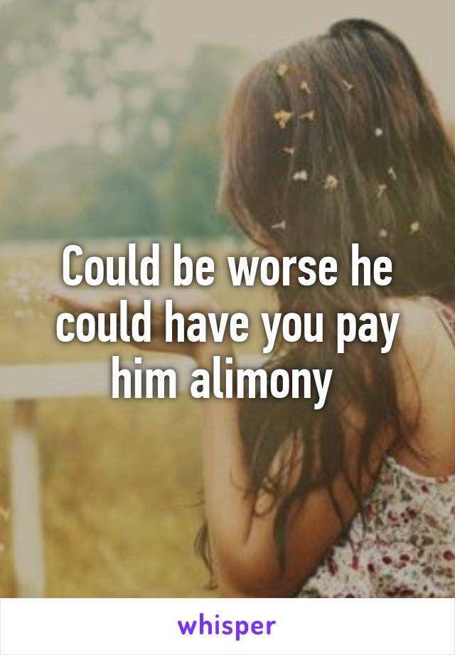 Could be worse he could have you pay him alimony 