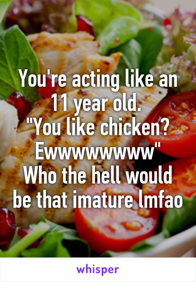 You're acting like an 11 year old. 
"You like chicken? Ewwwwwwww"
Who the hell would be that imature lmfao