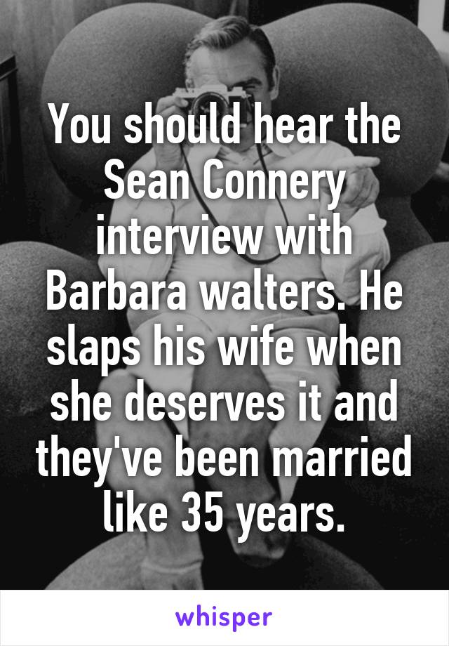 You should hear the Sean Connery interview with Barbara walters. He slaps his wife when she deserves it and they've been married like 35 years.