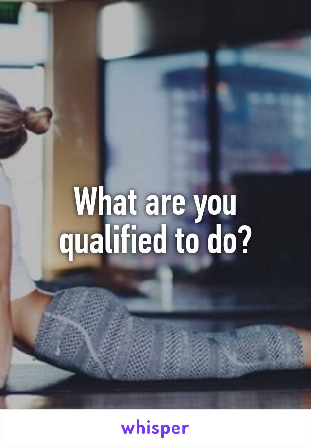 What are you qualified to do?