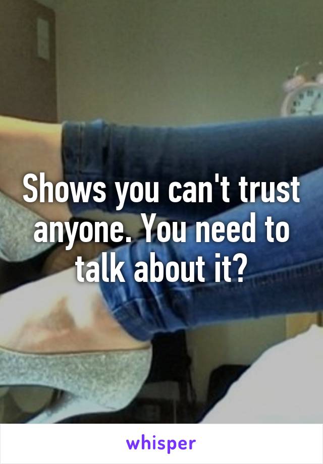 Shows you can't trust anyone. You need to talk about it?