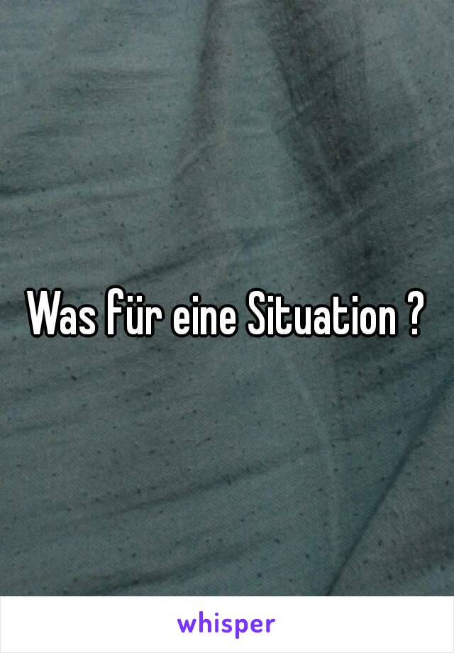 Was für eine Situation ?