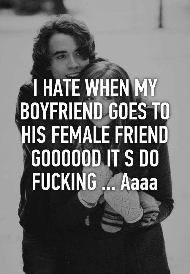 i-hate-when-my-boyfriend-goes-to-his-female-friend-goooood-it-s-do