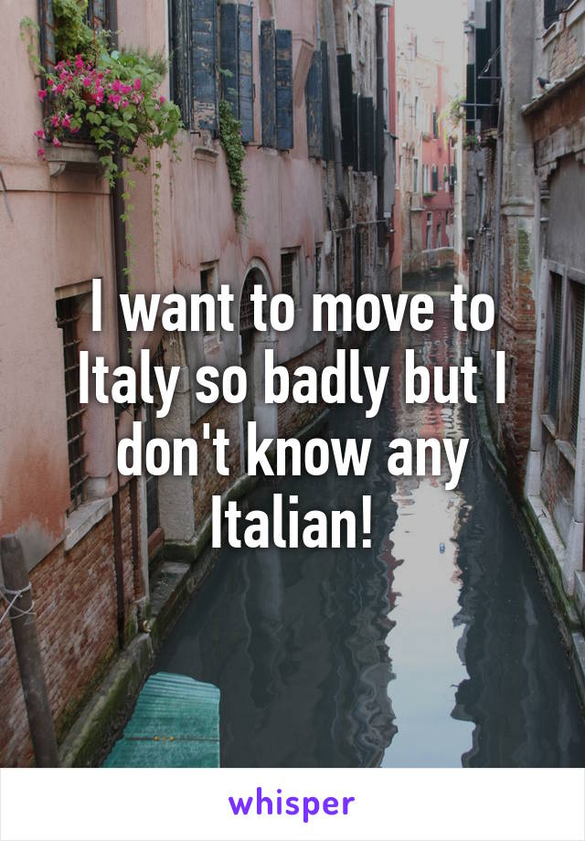 I want to move to Italy so badly but I don't know any Italian!