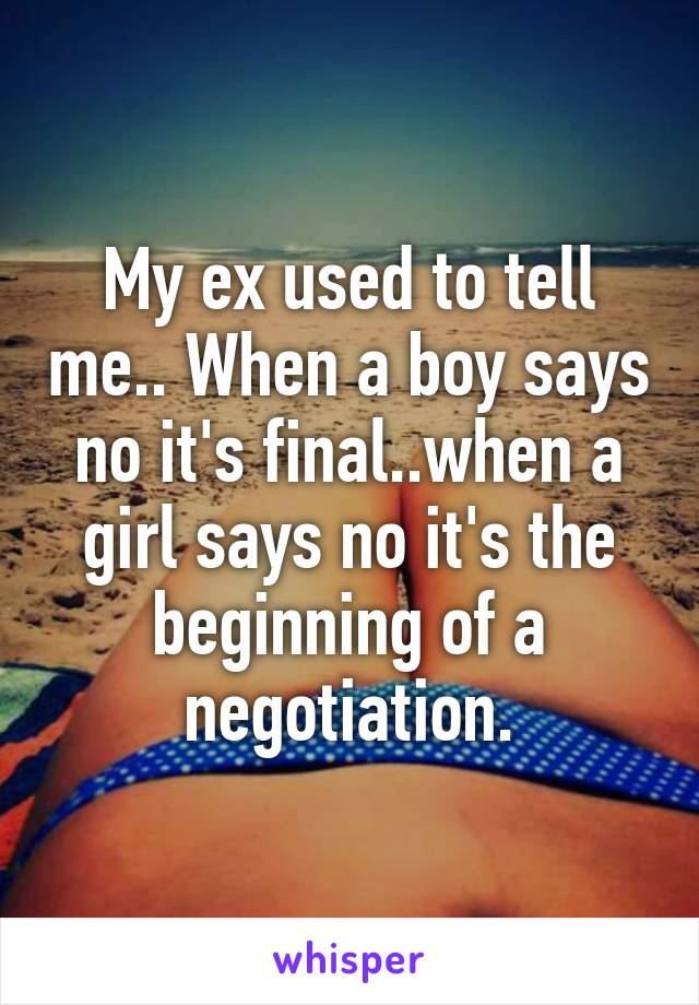 My ex used to tell me.. When a boy says no it's final..when a girl says no it's the beginning of a negotiation.