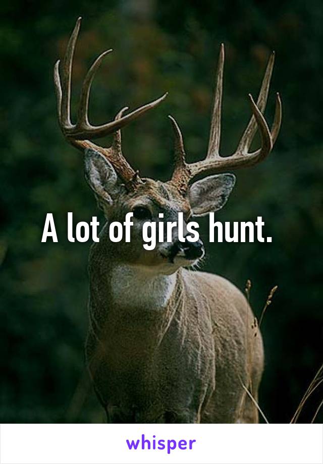 A lot of girls hunt. 