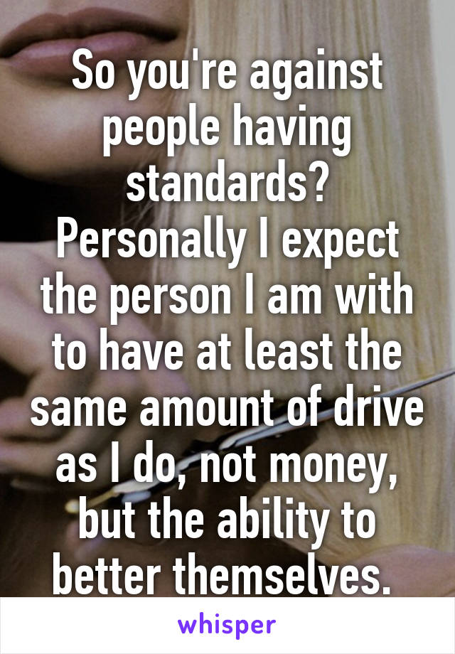 So you're against people having standards? Personally I expect the person I am with to have at least the same amount of drive as I do, not money, but the ability to better themselves. 